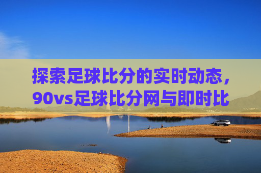 探索足球比分的实时动态，90vs足球比分网与即时比分app的精彩对决
