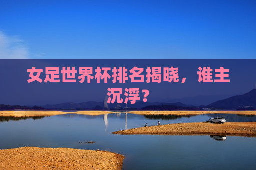 女足世界杯排名揭晓,谁主沉浮? 女足世界杯排名揭晓,谁主沉浮?