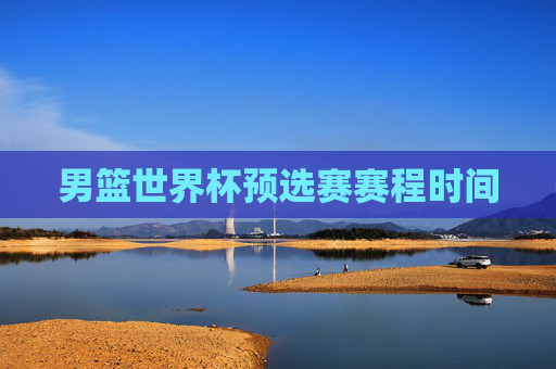 男篮世界杯预选赛赛程时间