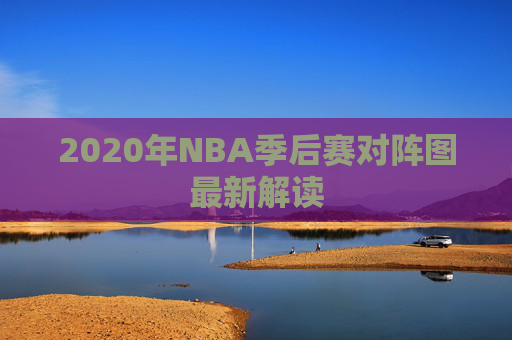 2020年NBA季后赛对阵图最新解读