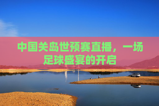 中国关岛世预赛直播，一场足球盛宴的开启