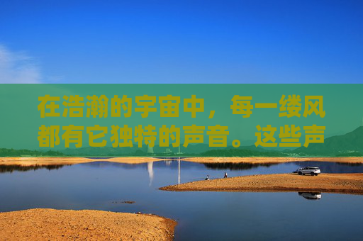 在浩瀚的宇宙中,每一缕风都有它独特的声音。这些声音,或轻柔如细语,或激昂如战鼓,它们穿越时空,传递着自然的秘密和生命的节奏。本文将探索风的声音,以及它如何触动我们的心灵,激发我们的想象力 在浩瀚的宇宙中,每一缕风都有它独特的声音。这些声音,或轻柔如细语,或激昂如战鼓,它们穿越时空,传递着自然的秘密和生命的节奏。本文将探索风的声音,以及它如何触动我们的心灵,激发我们的想象力