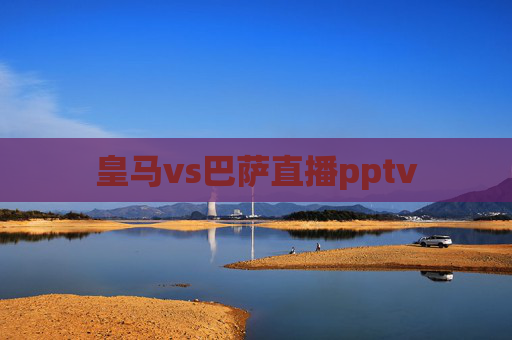 皇马vs巴萨直播pptv