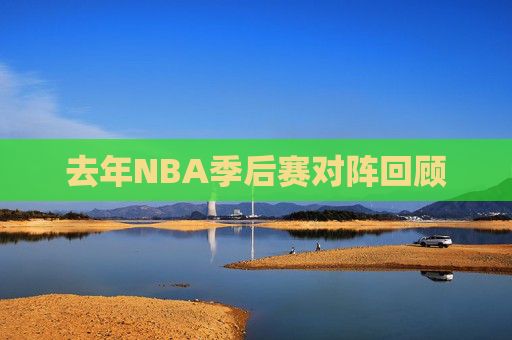 去年NBA季后赛对阵回顾 去年NBA季后赛对阵回顾