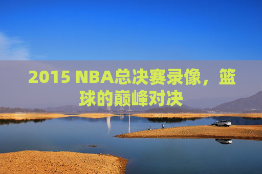2015 NBA总决赛录像,篮球的巅峰对决 2015 NBA总决赛录像,篮球的巅峰对决