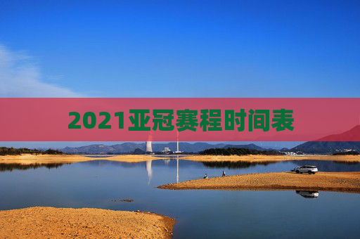 2021亚冠赛程时间表 2021亚冠赛程时间表