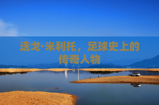 迭戈·米利托,足球史上的传奇人物 迭戈·米利托,足球史上的传奇人物