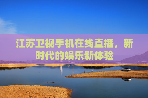 江苏卫视手机在线直播,新时代的娱乐新体验 江苏卫视手机在线直播,新时代的娱乐新体验
