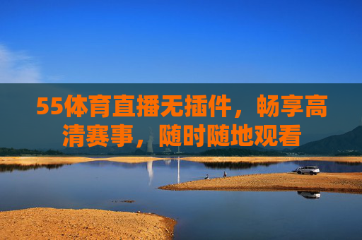 55体育直播无插件,畅享高清赛事,随时随地观看 55体育直播无插件,畅享高清赛事,随时随地观看