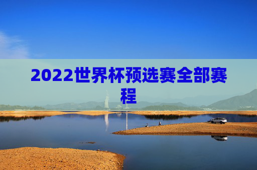 2022世界杯预选赛全部赛程 2022世界杯预选赛全部赛程