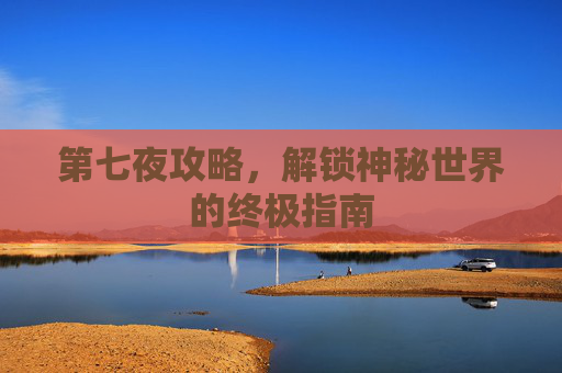 第七夜攻略，解锁神秘世界的终极指南