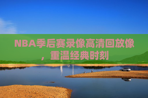 NBA季后赛录像高清回放像,重温经典时刻 NBA季后赛录像高清回放像,重温经典时刻