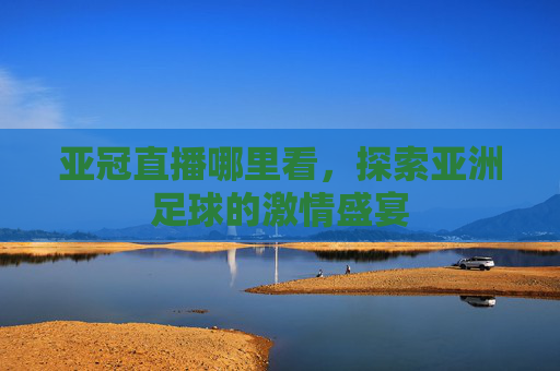 亚冠直播哪里看，探索亚洲足球的激情盛宴