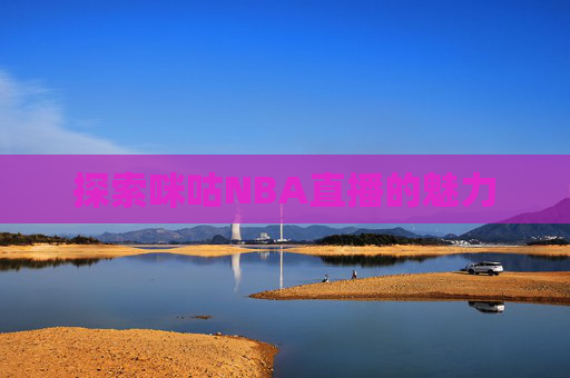 探索咪咕NBA直播的魅力 探索咪咕NBA直播的魅力