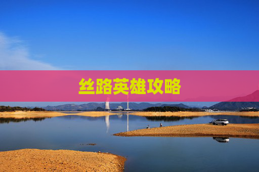 丝路英雄攻略 丝路英雄攻略