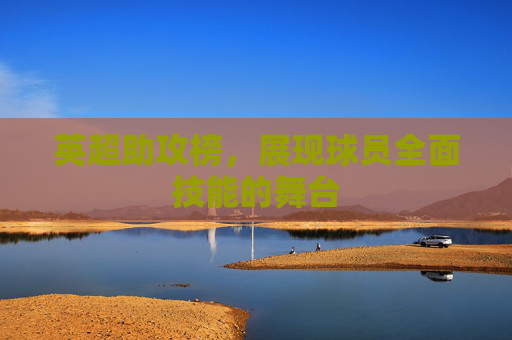 英超助攻榜,展现球员全面技能的舞台 英超助攻榜,展现球员全面技能的舞台