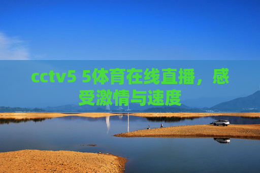 cctv5 5体育在线直播,感受激情与速度 cctv5 5体育在线直播,感受激情与速度