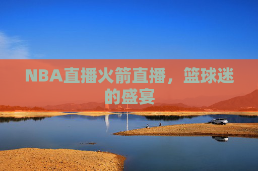 NBA直播火箭直播，篮球迷的盛宴