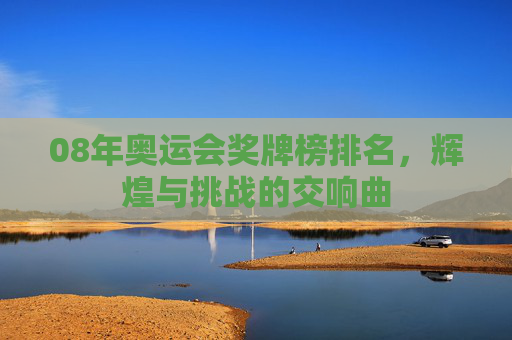 08年奥运会奖牌榜排名,辉煌与挑战的交响曲 08年奥运会奖牌榜排名,辉煌与挑战的交响曲