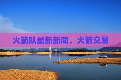 火箭队最新新闻,火箭交易 火箭队最新新闻,火箭交易