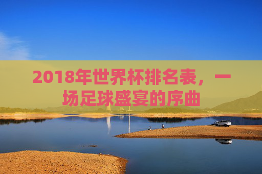 2018年世界杯排名表，一场足球盛宴的序曲