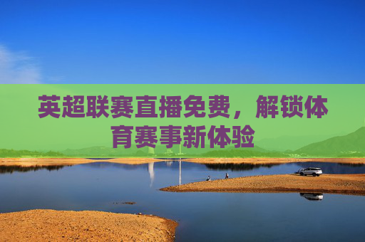 英超联赛直播免费，解锁体育赛事新体验