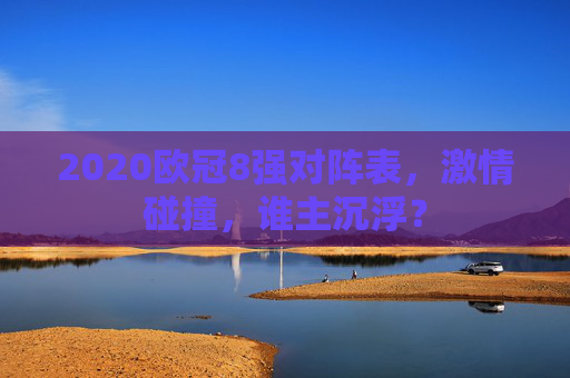 2020欧冠8强对阵表,激情碰撞,谁主沉浮? 2020欧冠8强对阵表,激情碰撞,谁主沉浮?
