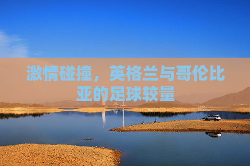 激情碰撞，英格兰与哥伦比亚的足球较量
