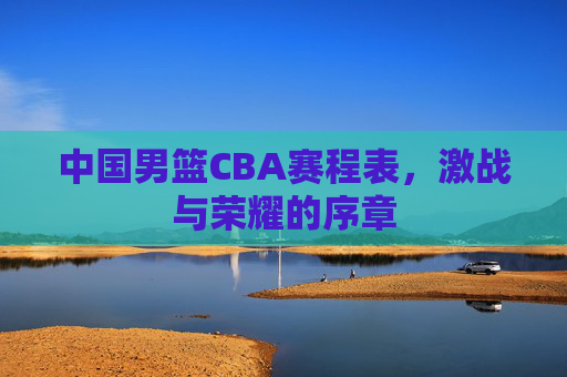 中国男篮CBA赛程表，激战与荣耀的序章