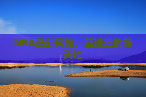 NBA最新网站，篮球迷的新天地