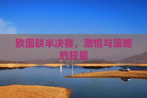 欧国联半决赛,激情与策略的较量 欧国联半决赛,激情与策略的较量