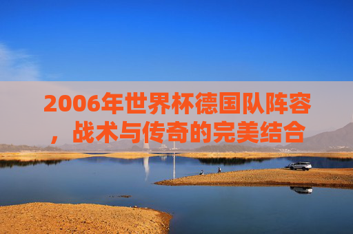 2006年世界杯德国队阵容，战术与传奇的完美结合