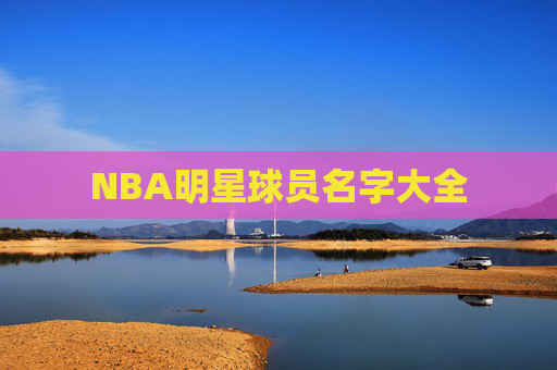 NBA明星球员名字大全 NBA明星球员名字大全