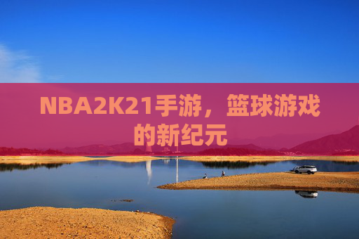 NBA2K21手游，篮球游戏的新纪元