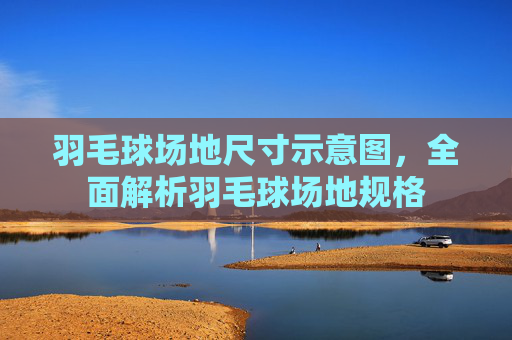 羽毛球场地尺寸示意图,全面解析羽毛球场地规格 羽毛球场地尺寸示意图,全面解析羽毛球场地规格