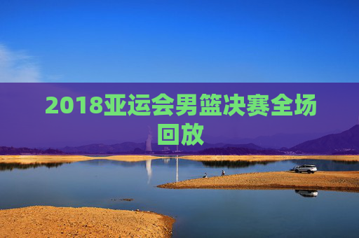 2018亚运会男篮决赛全场回放