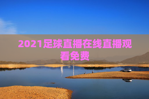 2021足球直播在线直播观看免费 2021足球直播在线直播观看免费