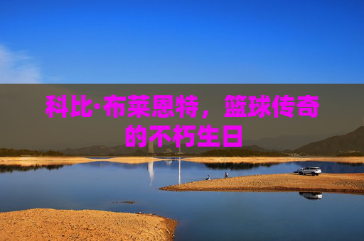 科比·布莱恩特，篮球传奇的不朽生日