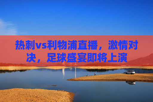 热刺vs利物浦直播，激情对决，足球盛宴即将上演
