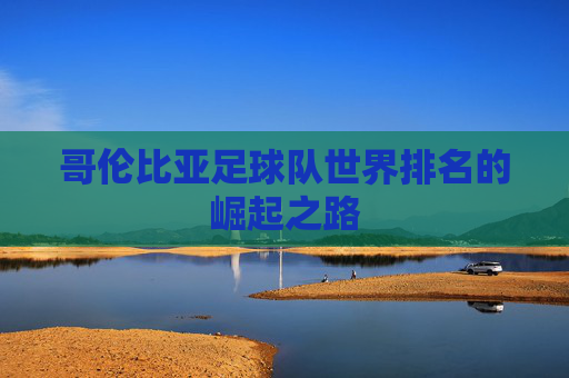 哥伦比亚足球队世界排名的崛起之路