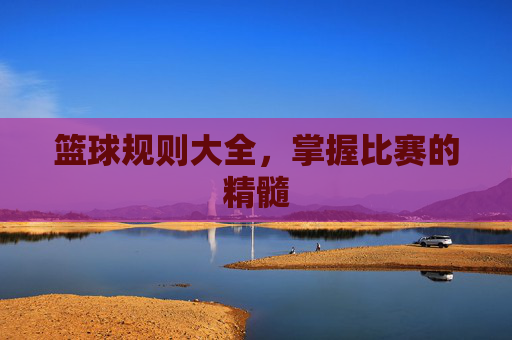 篮球规则大全，掌握比赛的精髓