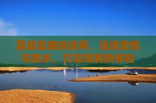 英超直播球迷网，连接激情与技术，打造观赛新体验