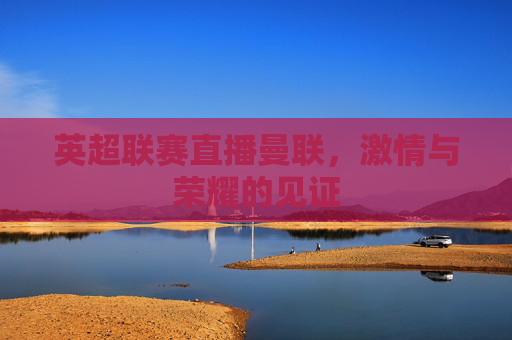 英超联赛直播曼联,激情与荣耀的见证 英超联赛直播曼联,激情与荣耀的见证