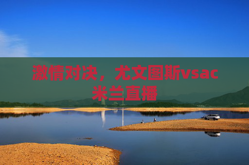 激情对决,尤文图斯vsac米兰直播 激情对决,尤文图斯vsac米兰直播