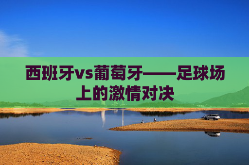 西班牙vs葡萄牙——足球场上的激情对决 西班牙vs葡萄牙——足球场上的激情对决