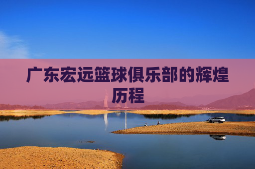广东宏远篮球俱乐部的辉煌历程