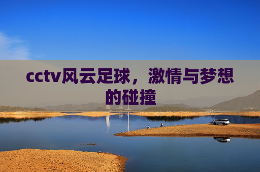 cctv风云足球，激情与梦想的碰撞
