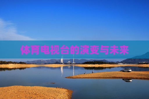 体育电视台的演变与未来 体育电视台的演变与未来