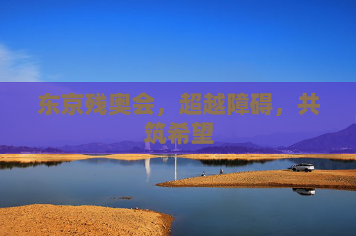 东京残奥会，超越障碍，共筑希望