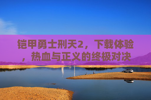 铠甲勇士刑天2，下载体验，热血与正义的终极对决
